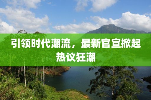 引領(lǐng)時代潮流，最新官宣掀起熱議狂潮