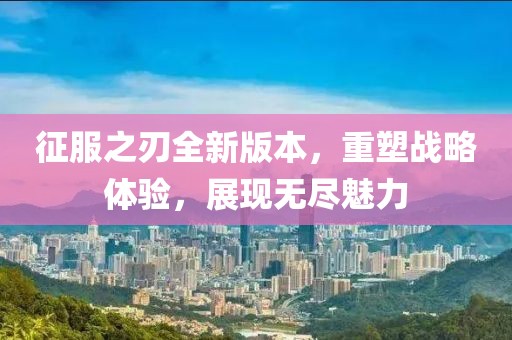 征服之刃全新版本，重塑戰(zhàn)略體驗，展現(xiàn)無盡魅力