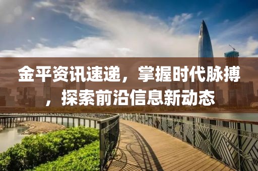 金平資訊速遞，掌握時(shí)代脈搏，探索前沿信息新動(dòng)態(tài)
