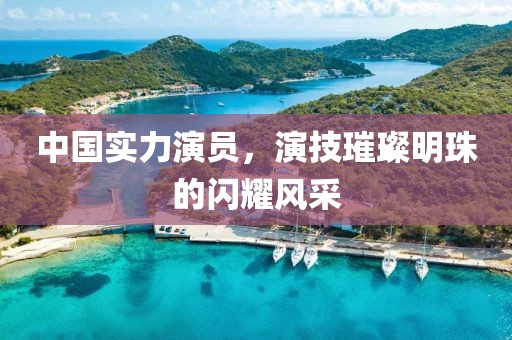 中國實(shí)力演員，演技璀璨明珠的閃耀風(fēng)采
