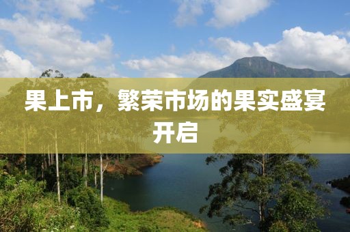 果上市，繁榮市場(chǎng)的果實(shí)盛宴開啟