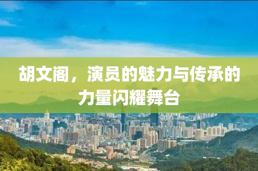 胡文閣，演員的魅力與傳承的力量閃耀舞臺(tái)