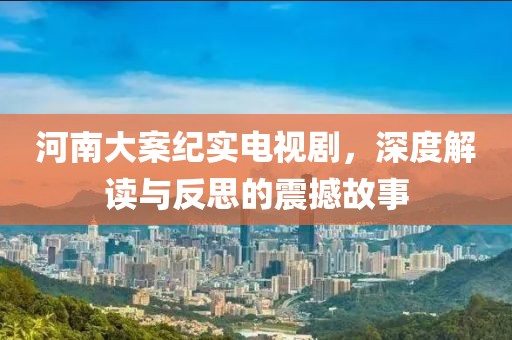 河南大案紀(jì)實(shí)電視劇，深度解讀與反思的震撼故事