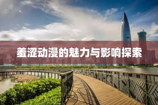 羞澀動(dòng)漫的魅力與影響探索