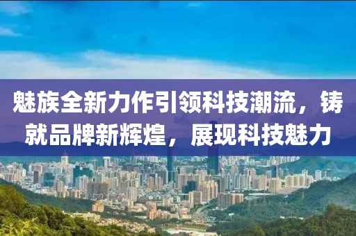 魅族全新力作引領(lǐng)科技潮流，鑄就品牌新輝煌，展現(xiàn)科技魅力