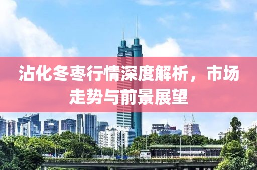 沾化冬棗行情深度解析，市場走勢與前景展望