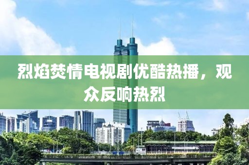 烈焰焚情電視劇優(yōu)酷熱播，觀眾反響熱烈