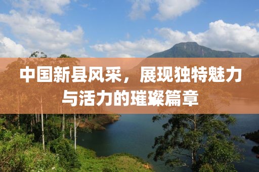 中國新縣風(fēng)采，展現(xiàn)獨(dú)特魅力與活力的璀璨篇章