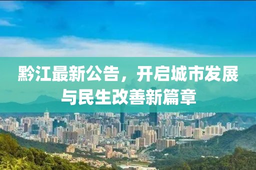 黔江最新公告，開啟城市發(fā)展與民生改善新篇章