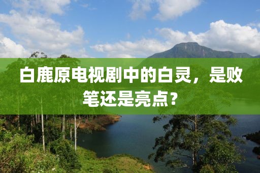 白鹿原電視劇中的白靈，是敗筆還是亮點(diǎn)？