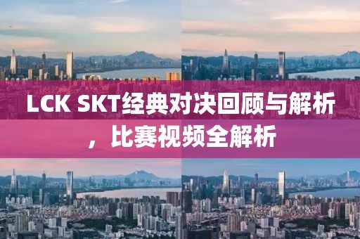 LCK SKT經(jīng)典對(duì)決回顧與解析，比賽視頻全解析