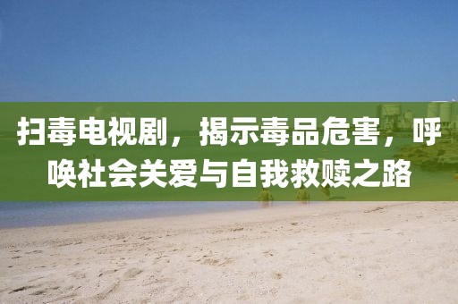 掃毒電視劇，揭示毒品危害，呼喚社會(huì)關(guān)愛(ài)與自我救贖之路