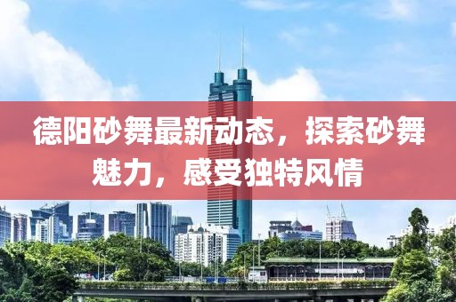 德陽砂舞最新動態(tài)，探索砂舞魅力，感受獨特風(fēng)情