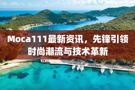 Moca111最新資訊，先鋒引領時尚潮流與技術(shù)革新
