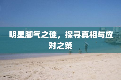 明星腳氣之謎，探尋真相與應(yīng)對之策