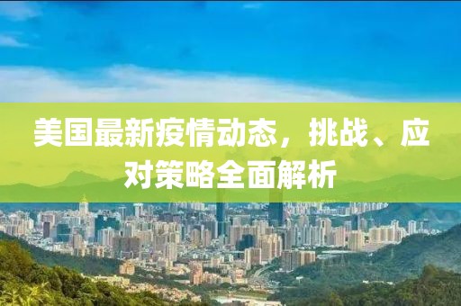 美國(guó)最新疫情動(dòng)態(tài)，挑戰(zhàn)、應(yīng)對(duì)策略全面解析