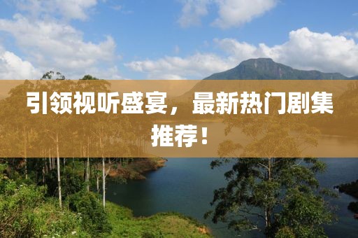 引領(lǐng)視聽盛宴，最新熱門劇集推薦！