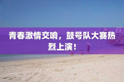 青春激情交響，鼓號(hào)隊(duì)大賽熱烈上演！