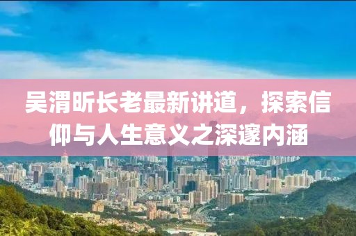 吳渭昕長老最新講道，探索信仰與人生意義之深邃內(nèi)涵