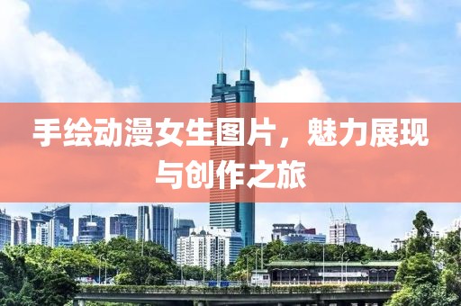 手繪動(dòng)漫女生圖片，魅力展現(xiàn)與創(chuàng)作之旅
