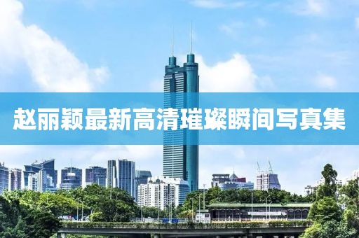 趙麗穎最新高清璀璨瞬間寫真集