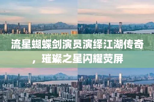 流星蝴蝶劍演員演繹江湖傳奇，璀璨之星閃耀熒屏