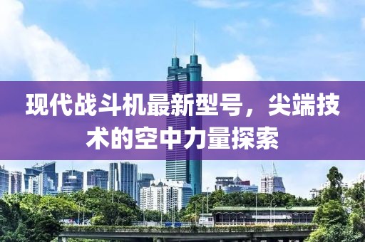 現(xiàn)代戰(zhàn)斗機最新型號，尖端技術(shù)的空中力量探索