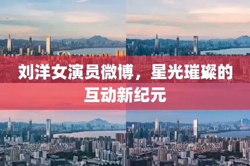 劉洋女演員微博，星光璀璨的互動(dòng)新紀(jì)元