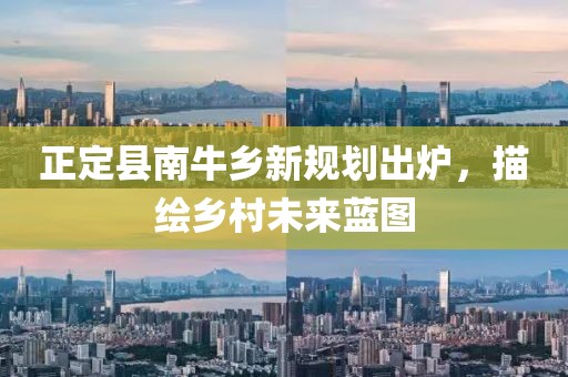 正定縣南牛鄉(xiāng)新規(guī)劃出爐，描繪鄉(xiāng)村未來藍圖