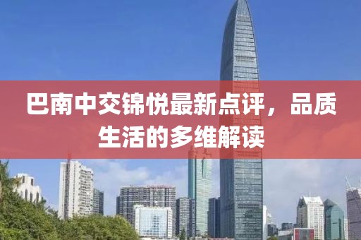 巴南中交錦悅最新點(diǎn)評(píng)，品質(zhì)生活的多維解讀