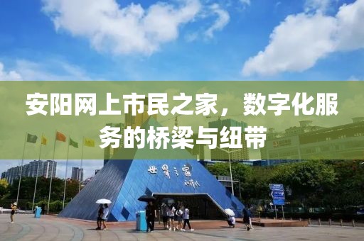 安陽網(wǎng)上市民之家，數(shù)字化服務(wù)的橋梁與紐帶