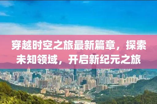 穿越時空之旅最新篇章，探索未知領(lǐng)域，開啟新紀(jì)元之旅