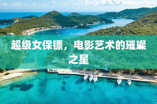 超級(jí)女保鏢，電影藝術(shù)的璀璨之星