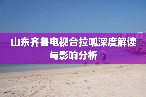山東齊魯電視臺(tái)拉呱深度解讀與影響分析