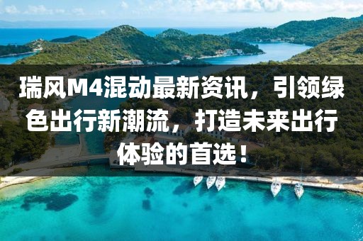 瑞風(fēng)M4混動(dòng)最新資訊，引領(lǐng)綠色出行新潮流，打造未來出行體驗(yàn)的首選！