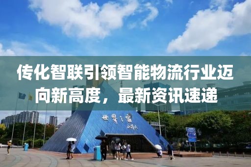 傳化智聯(lián)引領(lǐng)智能物流行業(yè)邁向新高度，最新資訊速遞