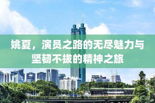 姚夏，演員之路的無盡魅力與堅(jiān)韌不拔的精神之旅