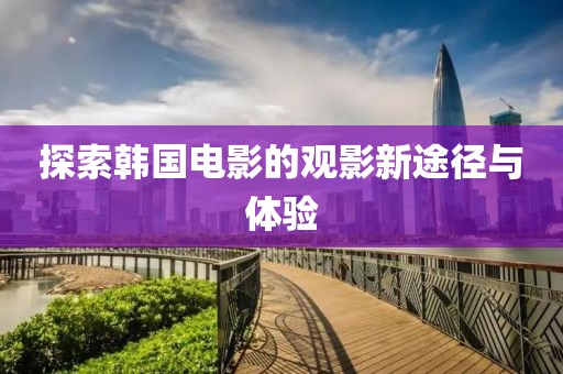 探索韓國電影的觀影新途徑與體驗(yàn)