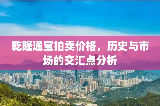 乾隆通寶拍賣價格，歷史與市場的交匯點分析
