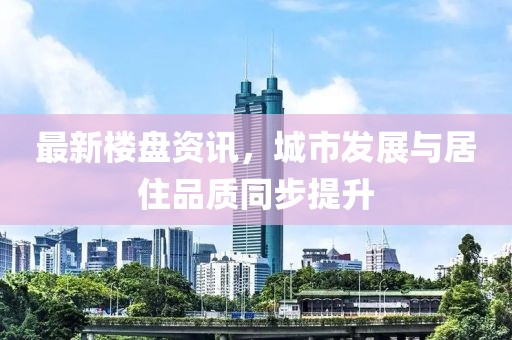 最新樓盤資訊，城市發(fā)展與居住品質(zhì)同步提升