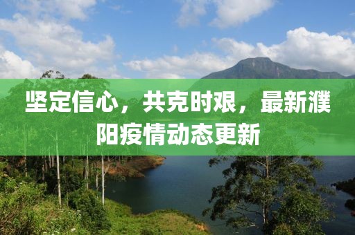堅(jiān)定信心，共克時(shí)艱，最新濮陽(yáng)疫情動(dòng)態(tài)更新