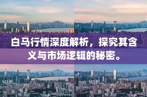 白馬行情深度解析，探究其含義與市場邏輯的秘密。