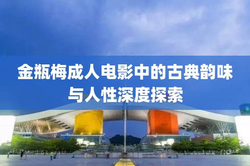 金瓶梅成人電影中的古典韻味與人性深度探索
