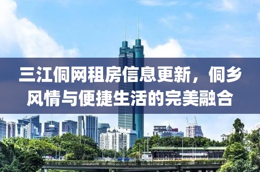 三江侗網(wǎng)租房信息更新，侗鄉(xiāng)風(fēng)情與便捷生活的完美融合