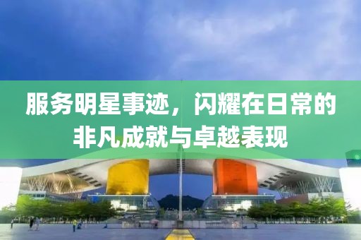 服務(wù)明星事跡，閃耀在日常的非凡成就與卓越表現(xiàn)