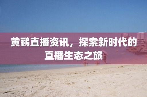 黃鸝直播資訊，探索新時代的直播生態(tài)之旅
