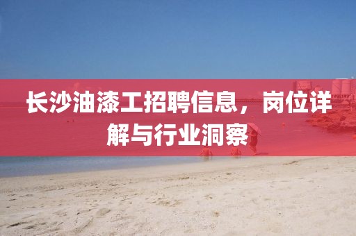 長(zhǎng)沙油漆工招聘信息，崗位詳解與行業(yè)洞察