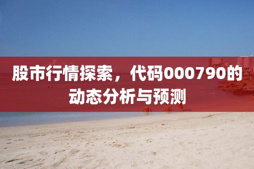股市行情探索，代碼000790的動(dòng)態(tài)分析與預(yù)測(cè)