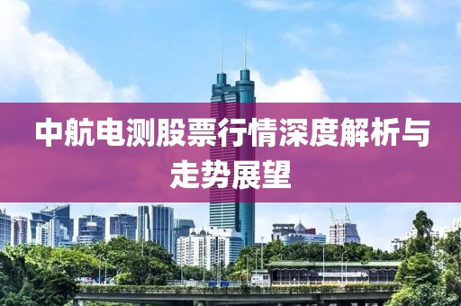 中航電測(cè)股票行情深度解析與走勢(shì)展望