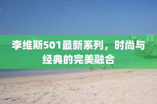 李維斯501最新系列，時(shí)尚與經(jīng)典的完美融合